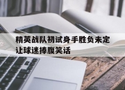 包含精英战队初试身手胜负未定让球迷捧腹笑话的词条