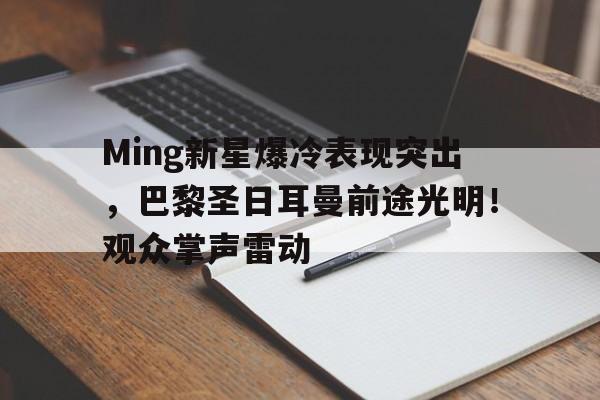 Ming新星爆冷表现突出，巴黎圣日耳曼前途光明！观众掌声雷动的简单介绍