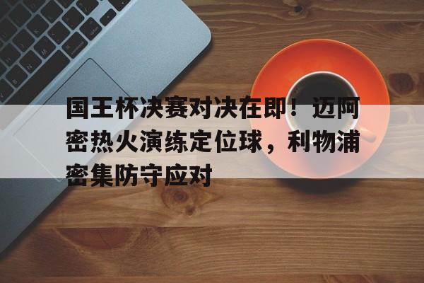 包含国王杯决赛对决在即!迈阿密热火演练定位球,利物浦密集防守应对的词条 包含国王杯决赛对决在即!迈阿密热火演练定位球,利物浦密集防守应对的词条